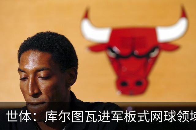 世体：库尔图瓦进军板式网球领域，未来渴望投资NBA与NFL