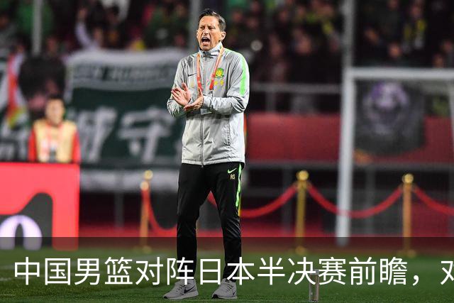 中国男篮对阵日本半决赛前瞻，对后卫是大考，锋线必须有人站出来